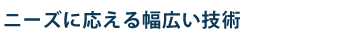 ニーズに応える幅広い技術