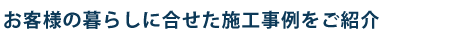 お客様の暮らしに合せた施工事例をご紹介